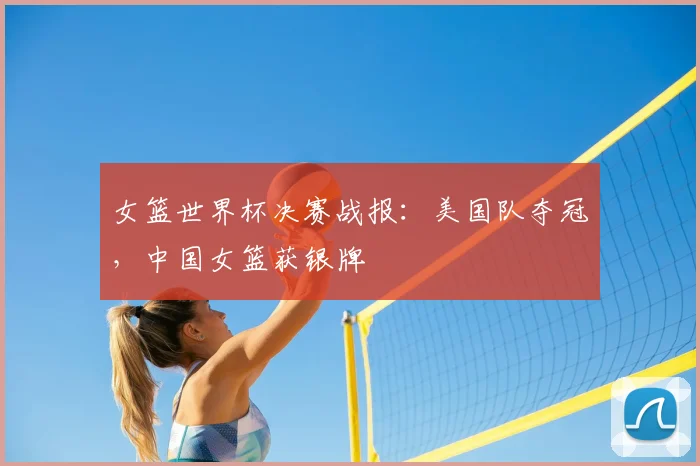 女篮世界杯决赛战报：美国队夺冠，中国女篮获银牌
