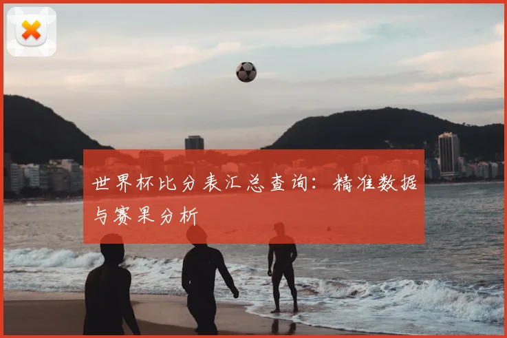 世界杯比分表汇总查询:精准数据与赛果分析