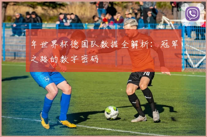 年世界杯德国队数据全解析：冠军之路的数字密码