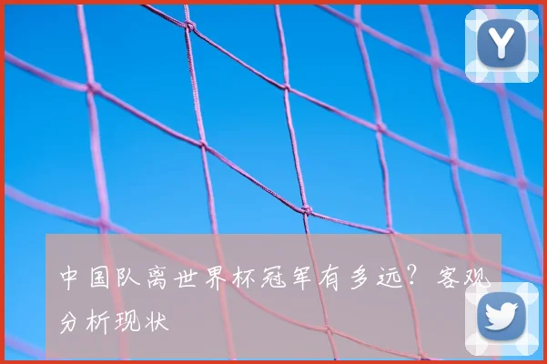 中国队离世界杯冠军有多远？客观分析现状