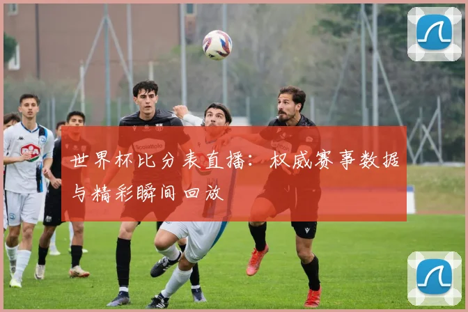 世界杯比分表直播:权威赛事数据与精彩瞬间回放