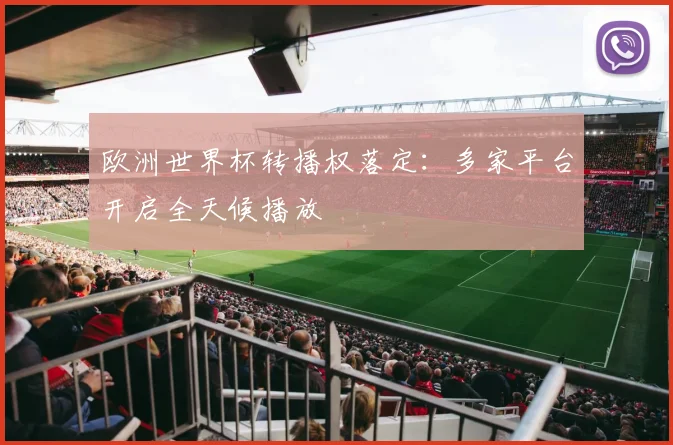 欧洲世界杯转播权落定：多家平台开启全天候播放