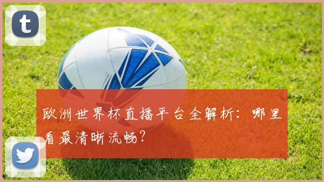 欧洲世界杯直播平台全解析：哪里看最清晰流畅？