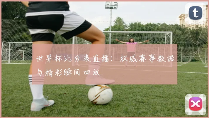 世界杯比分表直播：权威赛事数据与精彩瞬间回放