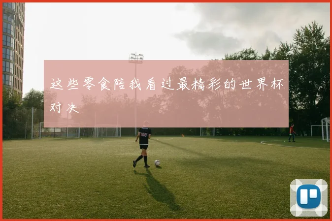 这些零食陪我看过最精彩的世界杯对决