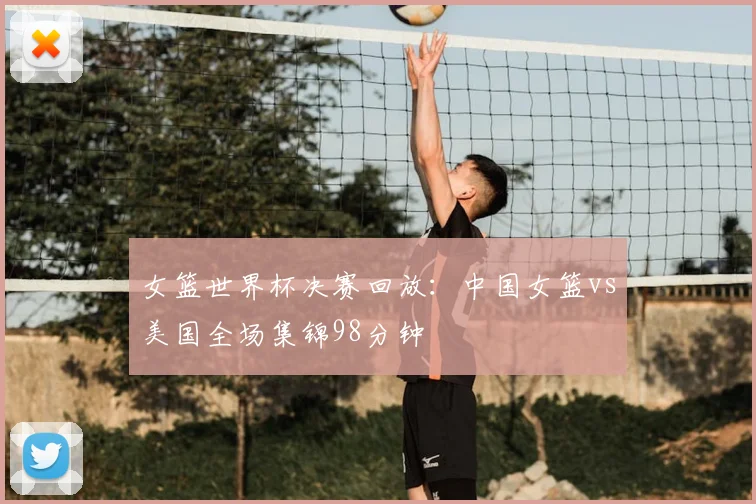 女篮世界杯决赛回放：中国女篮vs美国全场集锦98分钟