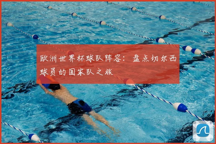 欧洲世界杯球队阵容：盘点切尔西球员的国家队之旅