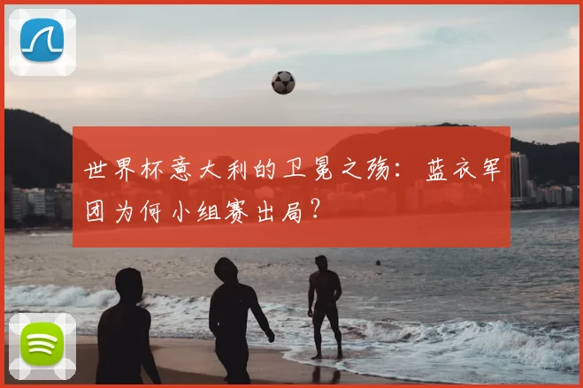 世界杯意大利的卫冕之殇：蓝衣军团为何小组赛出局？