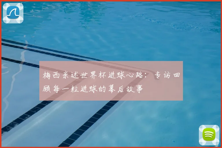 梅西亲述世界杯进球心路:专访回顾每一粒进球的幕后故事