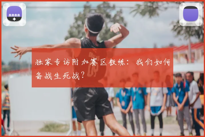独家专访附加赛区教练：我们如何备战生死战？