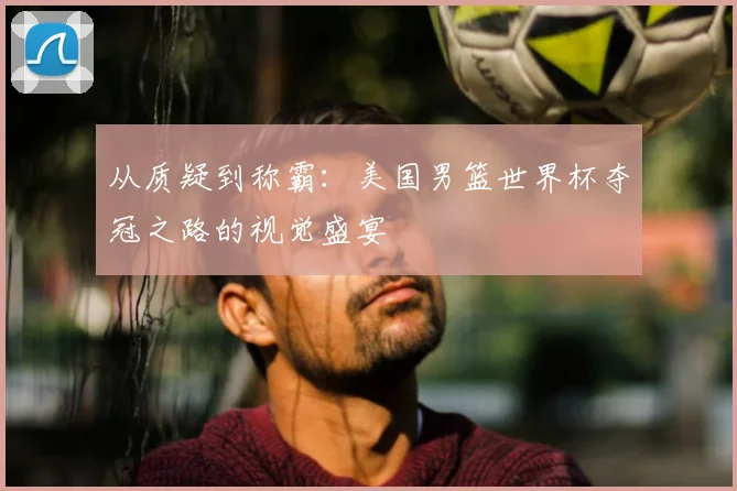 从质疑到称霸:美国男篮世界杯夺冠之路的视觉盛宴