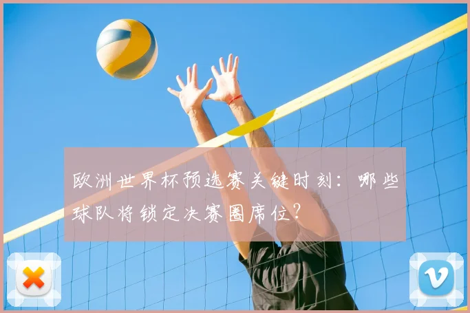欧洲世界杯预选赛关键时刻：哪些球队将锁定决赛圈席位？