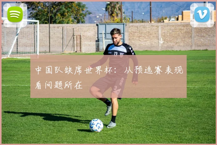 中国队缺席世界杯：从预选赛表现看问题所在