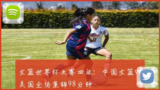 女篮世界杯决赛回放:中国女篮vs美国全场集锦98分钟