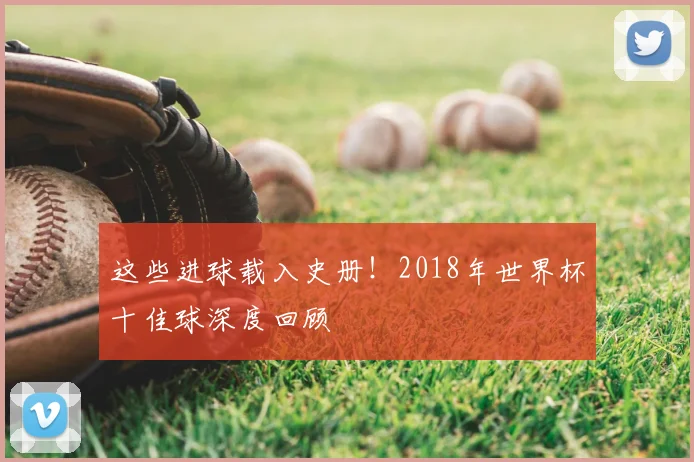 这些进球载入史册！2018年世界杯十佳球深度回顾