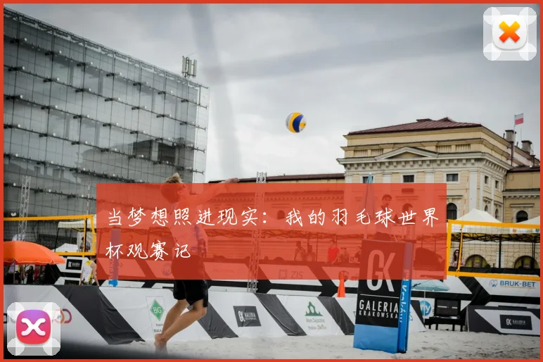 当梦想照进现实:我的羽毛球世界杯观赛记