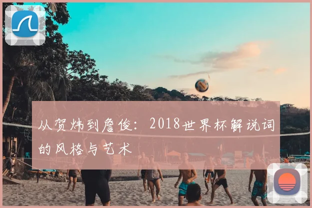 从贺炜到詹俊:2018世界杯解说词的风格与艺术