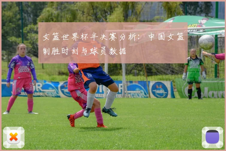 女篮世界杯半决赛分析：中国女篮制胜时刻与球员数据