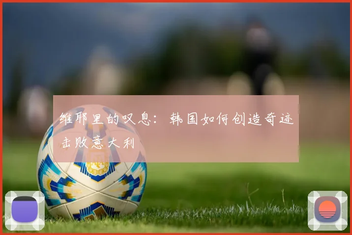 维耶里的叹息:韩国如何创造奇迹击败意大利