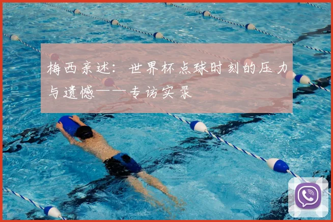 梅西亲述：世界杯点球时刻的压力与遗憾——专访实录