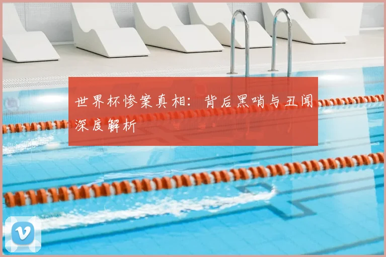 世界杯惨案真相:背后黑哨与丑闻深度解析