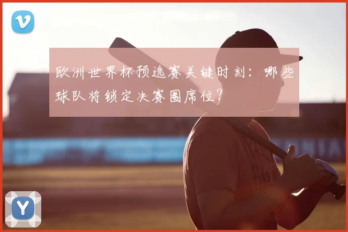 欧洲世界杯预选赛关键时刻：哪些球队将锁定决赛圈席位？