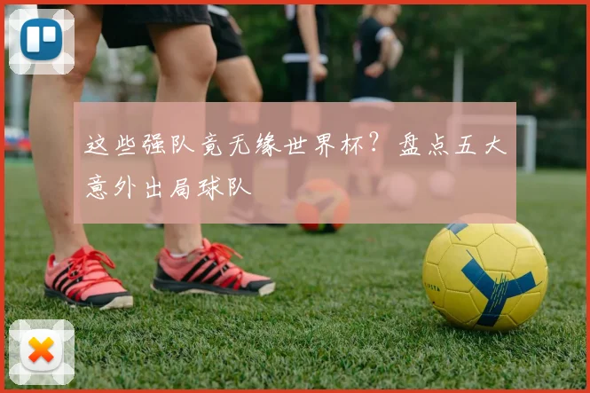 这些强队竟无缘世界杯？盘点五大意外出局球队