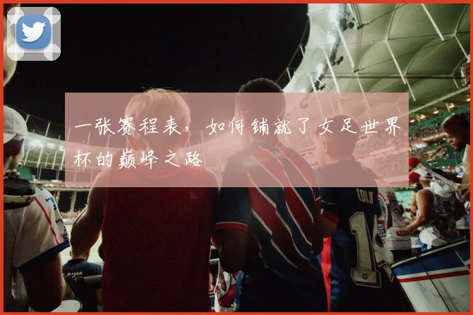 一张赛程表，如何铺就了女足世界杯的巅峰之路