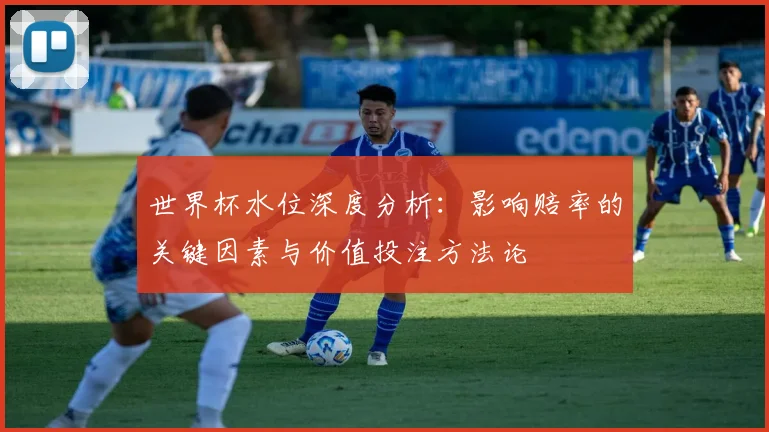 世界杯水位深度分析：影响赔率的关键因素与价值投注方法论